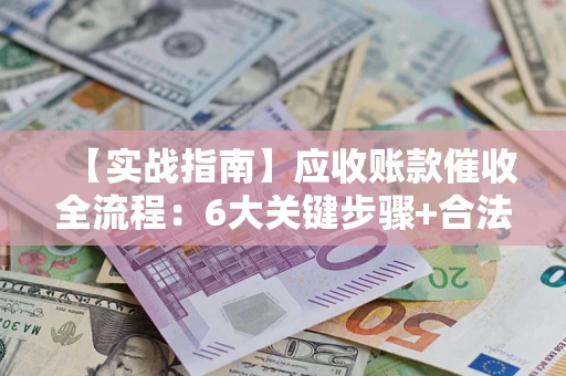 北京【实战指南】应收账款催收全流程：6大关键步骤+合法回款技巧