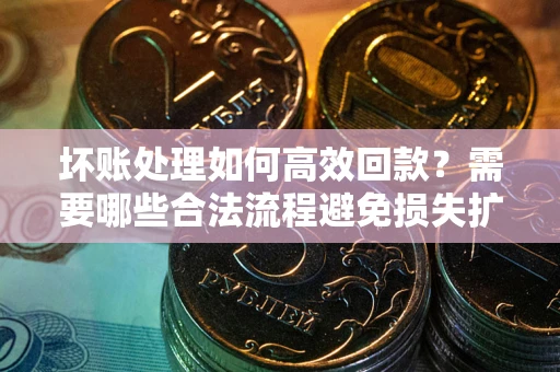 北京坏账处理如何高效回款？需要哪些合法流程避免损失扩大？