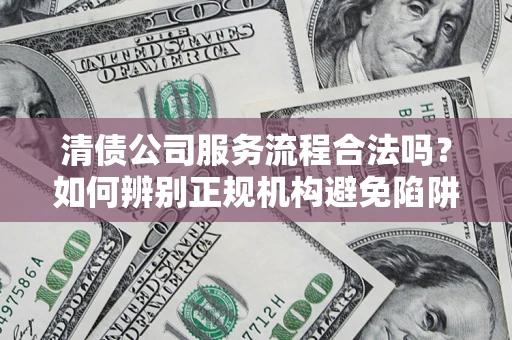北京清债公司服务流程合法吗？如何辨别正规机构避免陷阱？