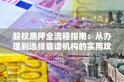 北京股权质押全流程指南：从办理到选择靠谱机构的实用攻略