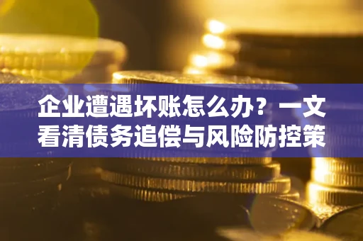 北京企业遭遇坏账怎么办？一文看清债务追偿与风险防控策略