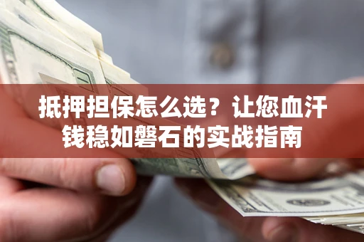 北京抵押担保怎么选？让您血汗钱稳如磐石的实战指南