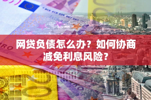 北京网贷负债怎么办？如何协商减免利息风险？