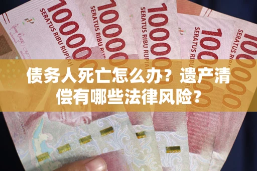 北京债务人死亡怎么办？遗产清偿有哪些法律风险？