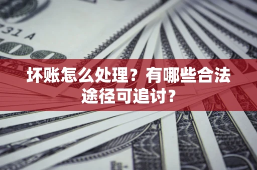 北京坏账怎么处理？有哪些合法途径可追讨？