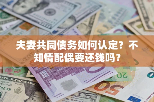 北京夫妻共同债务如何认定？不知情配偶要还钱吗？