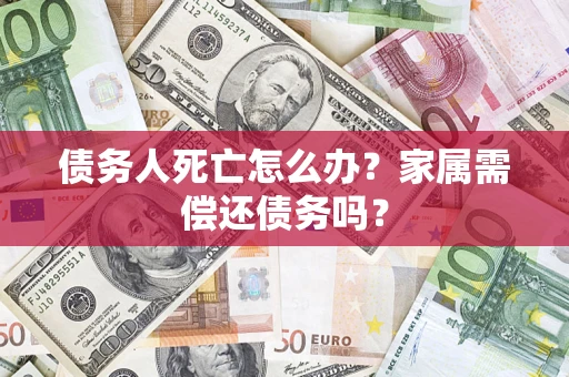 北京债务人死亡怎么办？家属需偿还债务吗？