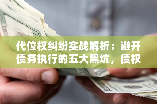 北京代位权纠纷实战解析：避开债务执行的五大黑坑，债权人必看指南
