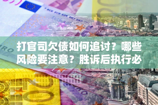 北京打官司欠债如何追讨？哪些风险要注意？胜诉后执行必看！