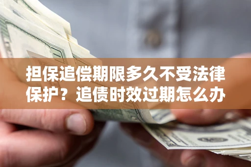 北京担保追偿期限多久不受法律保护？追债时效过期怎么办？