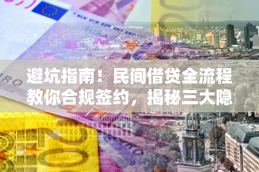 北京避坑指南！民间借贷全流程教你合规签约，揭秘三大隐形陷阱