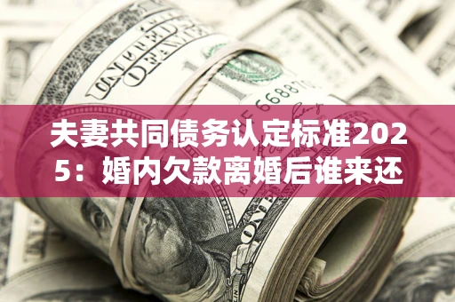 北京夫妻共同债务认定标准2025:婚内欠款离婚后谁来还? 北京夫妻共同债务认定标准2025:婚内欠款离婚后谁来还?