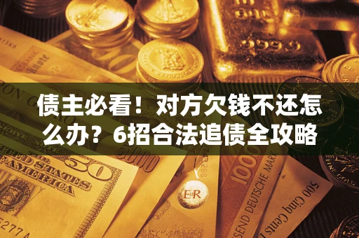 北京债主必看！对方欠钱不还怎么办？6招合法追债全攻略