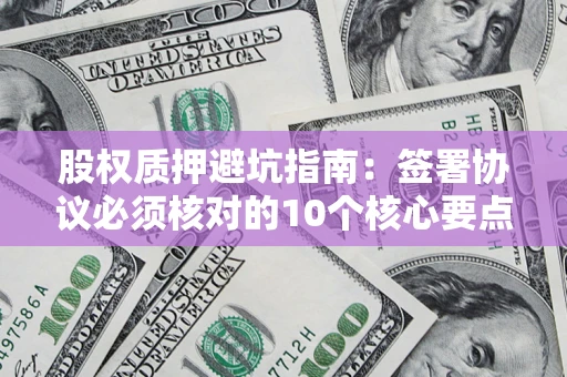 北京股权质押避坑指南：签署协议必须核对的10个核心要点