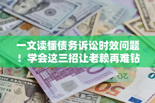 北京一文读懂债务诉讼时效问题！学会这三招让老赖再难钻空子