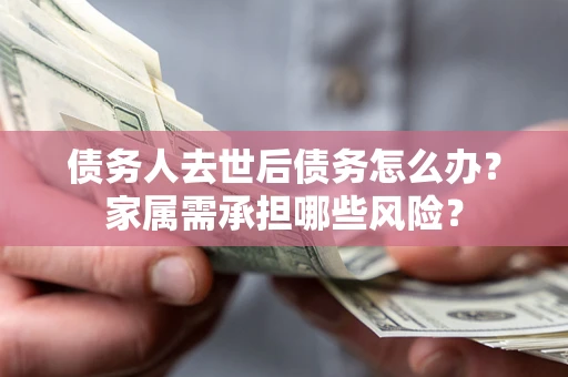 北京债务人去世后债务怎么办？家属需承担哪些风险？