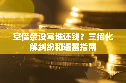 北京空借条没写谁还钱？三招化解纠纷和避雷指南