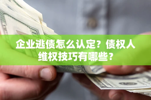 北京企业逃债怎么认定？债权人维权技巧有哪些？
