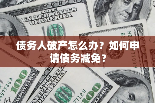 北京债务人破产怎么办？如何申请债务减免？
