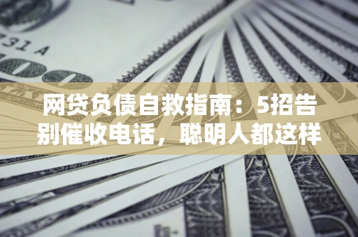 北京网贷负债自救指南：5招告别催收电话，聪明人都这样做