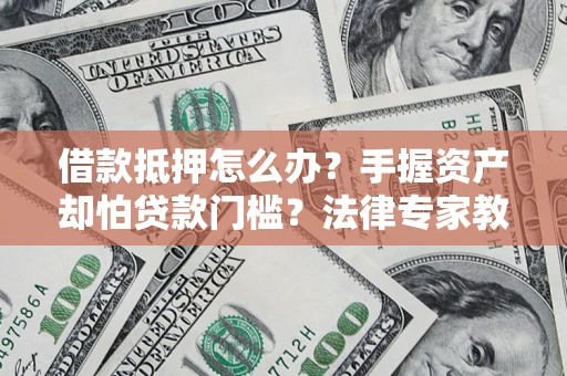 北京借款抵押怎么办？手握资产却怕贷款门槛？法律专家教你办抵押不踩坑