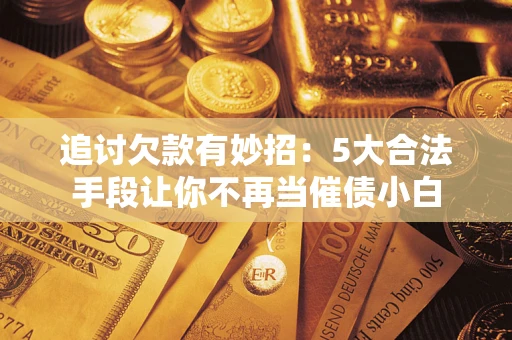 北京追讨欠款有妙招：5大合法手段让你不再当催债小白