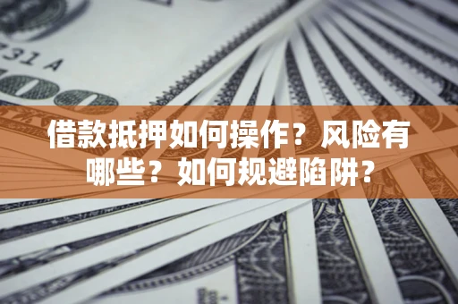 北京借款抵押如何操作？风险有哪些？如何规避陷阱？