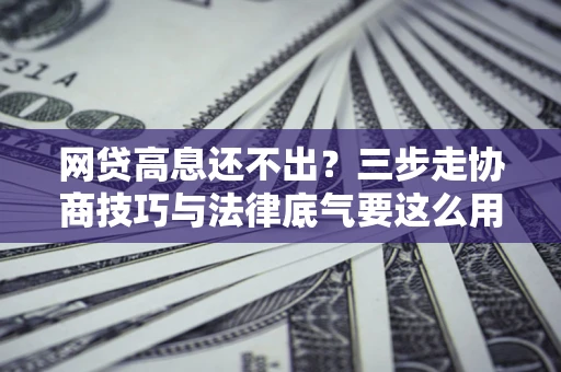 北京网贷高息还不出？三步走协商技巧与法律底气要这么用