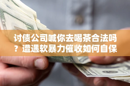 北京讨债公司喊你去喝茶合法吗？遭遇软暴力催收如何自保？