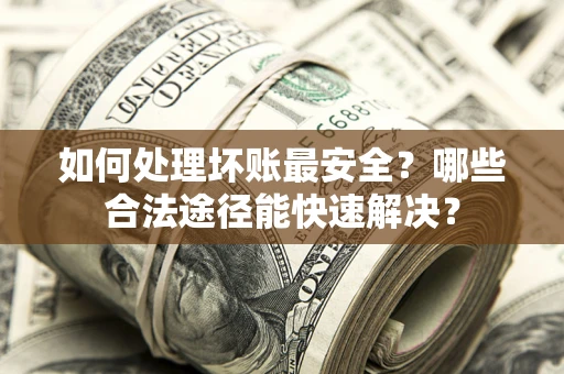 北京如何处理坏账最安全？哪些合法途径能快速解决？