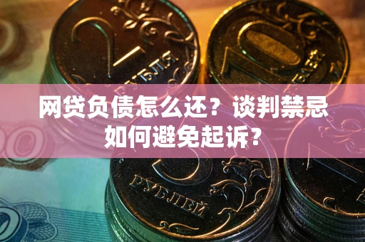 北京网贷负债怎么还？谈判禁忌如何避免起诉？