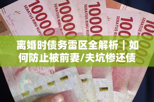 北京离婚时债务雷区全解析｜如何防止被前妻/夫坑惨还债？