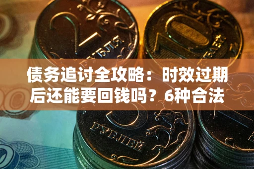 北京债务追讨全攻略：时效过期后还能要回钱吗？6种合法手段助你维权