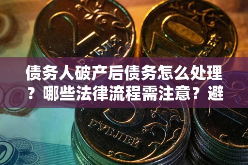 北京债务人破产后债务怎么处理？哪些法律流程需注意？避免踩坑指南
