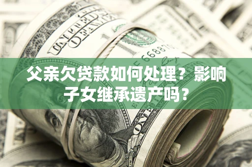 北京父亲欠贷款如何处理？影响子女继承遗产吗？