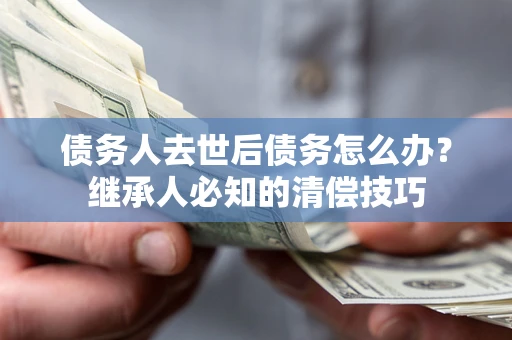 北京债务人去世后债务怎么办？继承人必知的清偿技巧