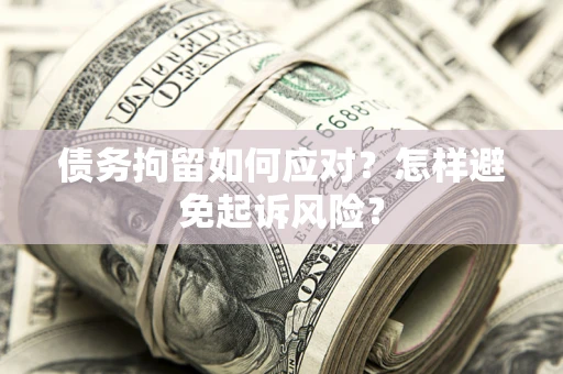 北京债务拘留如何应对？怎样避免起诉风险？