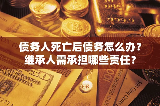 北京债务人死亡后债务怎么办？继承人需承担哪些责任？