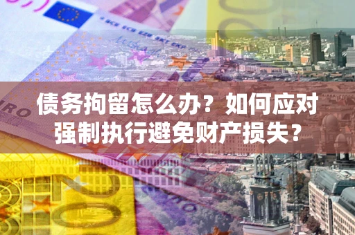 北京债务拘留怎么办？如何应对强制执行避免财产损失？