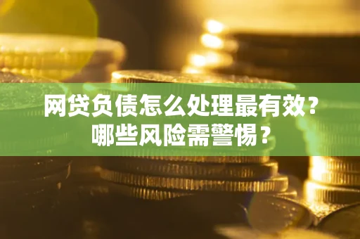 北京网贷负债怎么处理最有效？哪些风险需警惕？