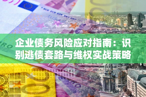 北京企业债务风险应对指南：识别逃债套路与维权实战策略