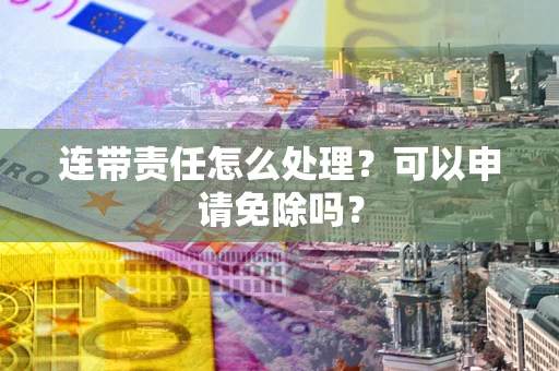 北京连带责任怎么处理？可以申请免除吗？