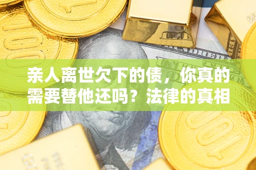北京亲人离世欠下的债，你真的需要替他还吗？法律的真相或许与你想的不一样