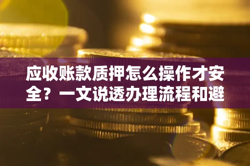 北京应收账款质押怎么操作才安全？一文说透办理流程和避险绝招